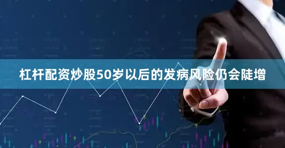 杠杆配资炒股50岁以后的发病风险仍会陡增