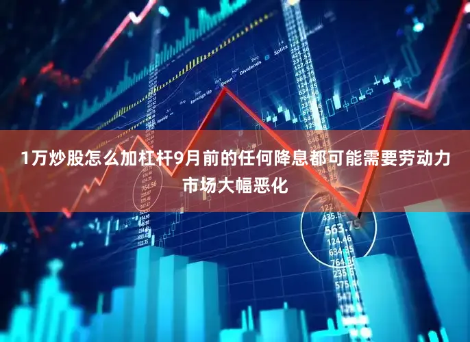 1万炒股怎么加杠杆9月前的任何降息都可能需要劳动力市场大幅恶化