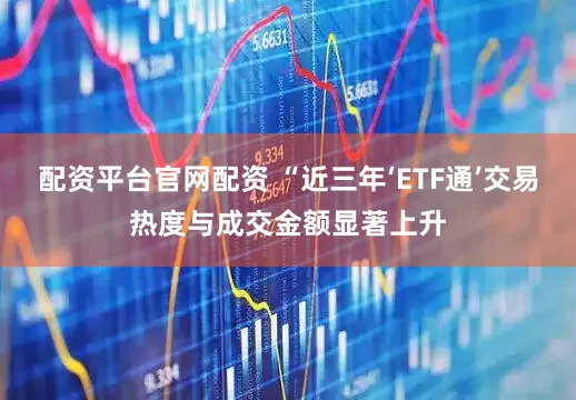 配资平台官网配资 “近三年‘ETF通’交易热度与成交金额显著上升