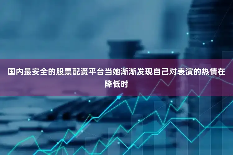 国内最安全的股票配资平台当她渐渐发现自己对表演的热情在降低时
