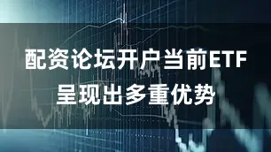 配资论坛开户当前ETF呈现出多重优势