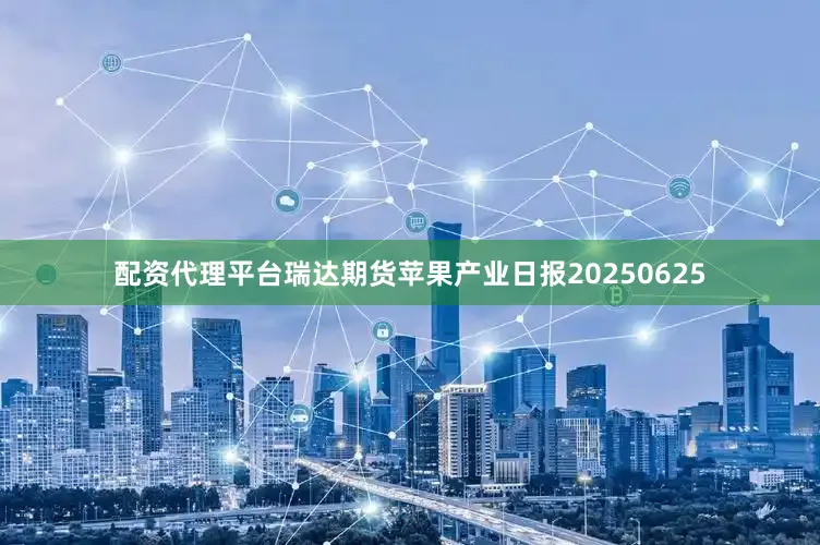 配资代理平台瑞达期货苹果产业日报20250625