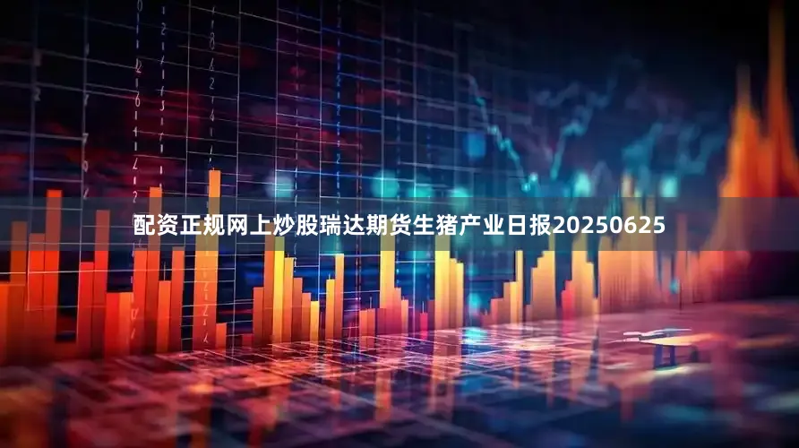 配资正规网上炒股瑞达期货生猪产业日报20250625