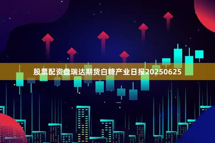 股票配资盘瑞达期货白糖产业日报20250625
