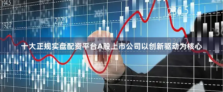 十大正规实盘配资平台A股上市公司以创新驱动为核心