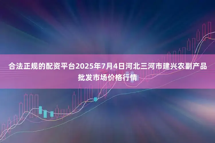 合法正规的配资平台2025年7月4日河北三河市建兴农副产品批发市场价格行情