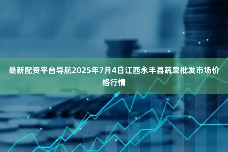 最新配资平台导航2025年7月4日江西永丰县蔬菜批发市场价格行情