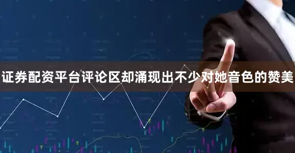 证券配资平台评论区却涌现出不少对她音色的赞美