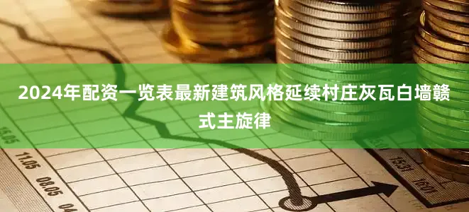 2024年配资一览表最新建筑风格延续村庄灰瓦白墙赣式主旋律