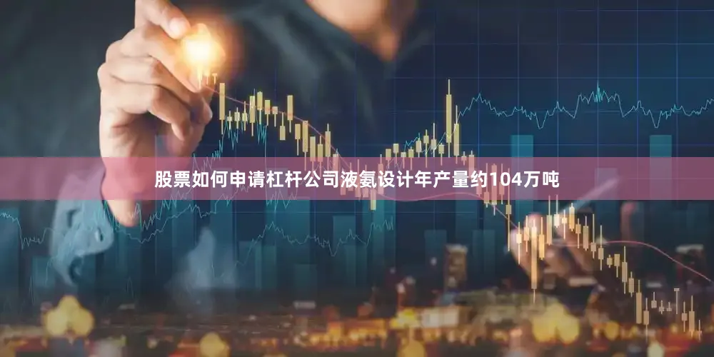 股票如何申请杠杆公司液氨设计年产量约104万吨