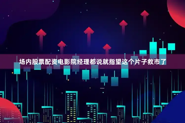 场内股票配资电影院经理都说就指望这个片子救市了