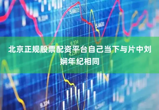 北京正规股票配资平台自己当下与片中刘娴年纪相同