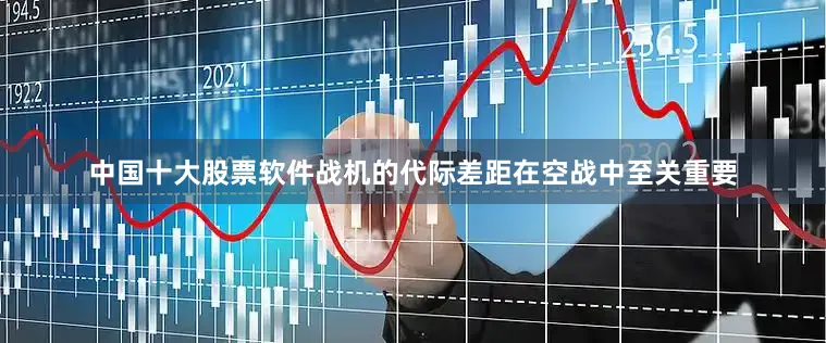中国十大股票软件战机的代际差距在空战中至关重要