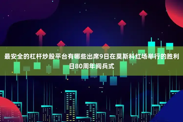 最安全的杠杆炒股平台有哪些出席9日在莫斯科红场举行的胜利日80周年阅兵式