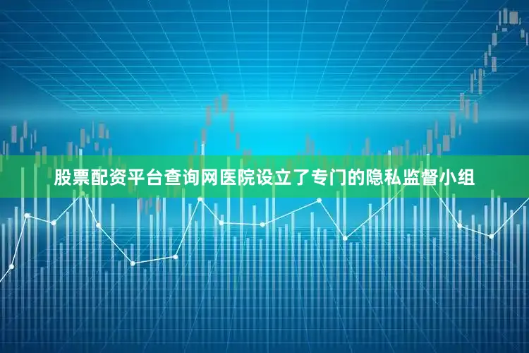 股票配资平台查询网医院设立了专门的隐私监督小组
