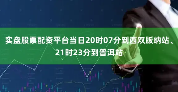 实盘股票配资平台当日20时07分到西双版纳站、21时23分到普洱站