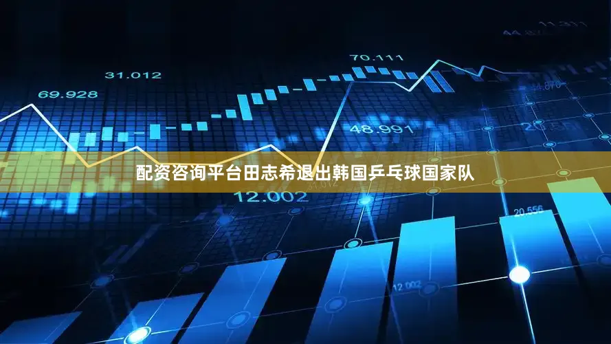 配资咨询平台田志希退出韩国乒乓球国家队