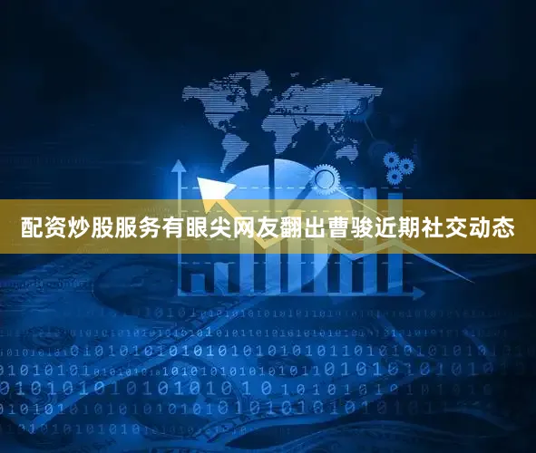 配资炒股服务有眼尖网友翻出曹骏近期社交动态
