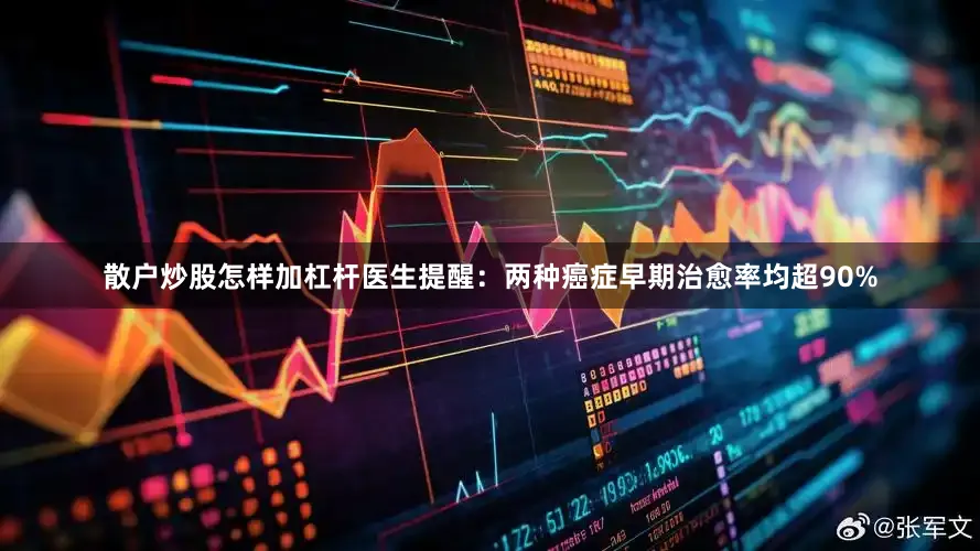 散户炒股怎样加杠杆医生提醒：两种癌症早期治愈率均超90%