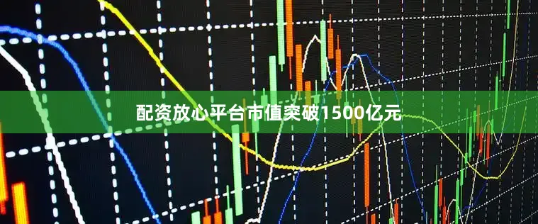 配资放心平台市值突破1500亿元