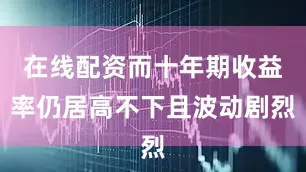 在线配资而十年期收益率仍居高不下且波动剧烈