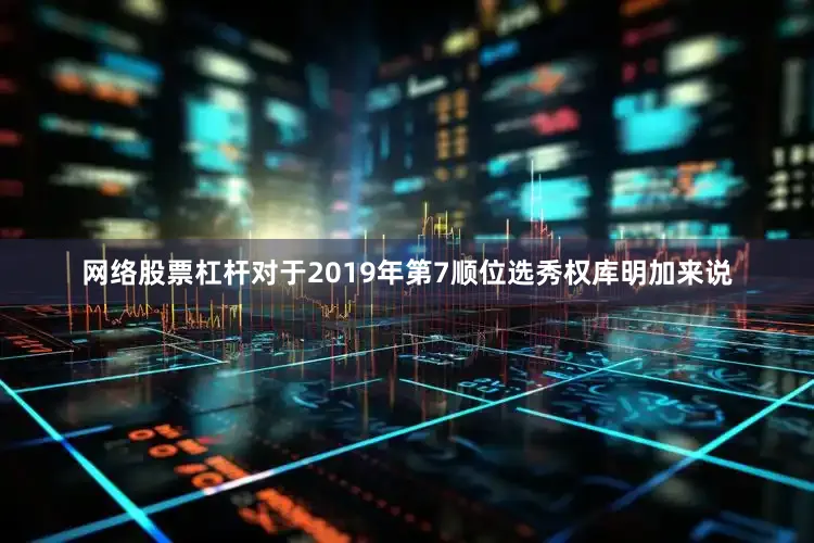 网络股票杠杆对于2019年第7顺位选秀权库明加来说