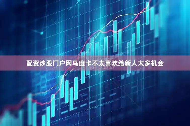 配资炒股门户网乌度卡不太喜欢给新人太多机会