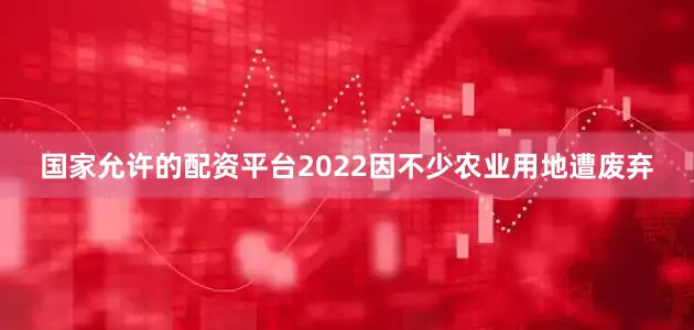 国家允许的配资平台2022因不少农业用地遭废弃
