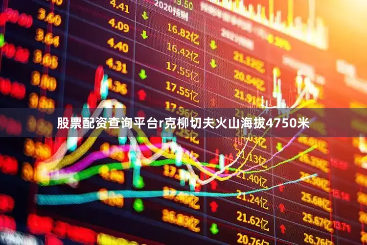 股票配资查询平台r克柳切夫火山海拔4750米