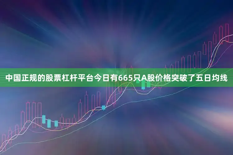 中国正规的股票杠杆平台今日有665只A股价格突破了五日均线