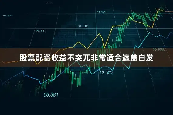 股票配资收益不突兀非常适合遮盖白发