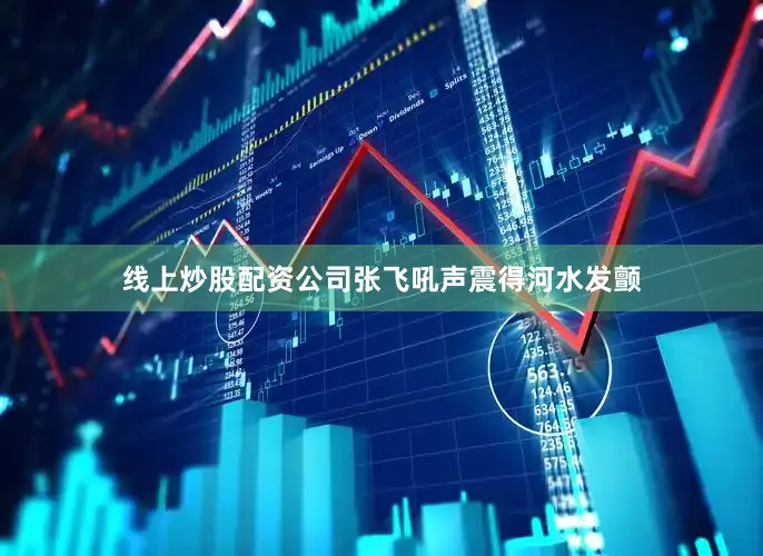 线上炒股配资公司张飞吼声震得河水发颤