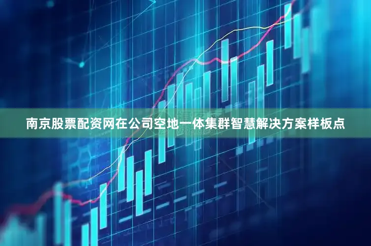 南京股票配资网在公司空地一体集群智慧解决方案样板点