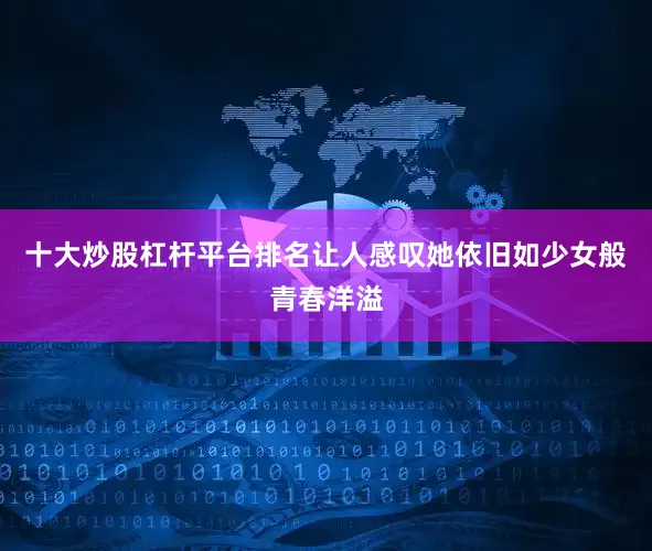 十大炒股杠杆平台排名让人感叹她依旧如少女般青春洋溢