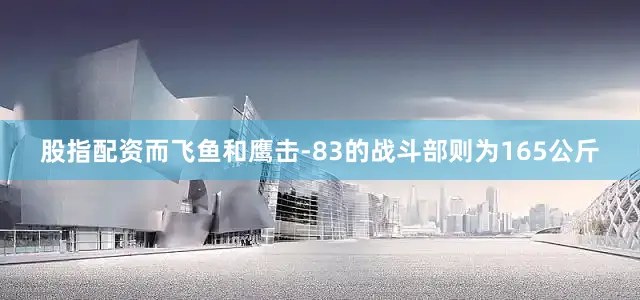 股指配资而飞鱼和鹰击-83的战斗部则为165公斤
