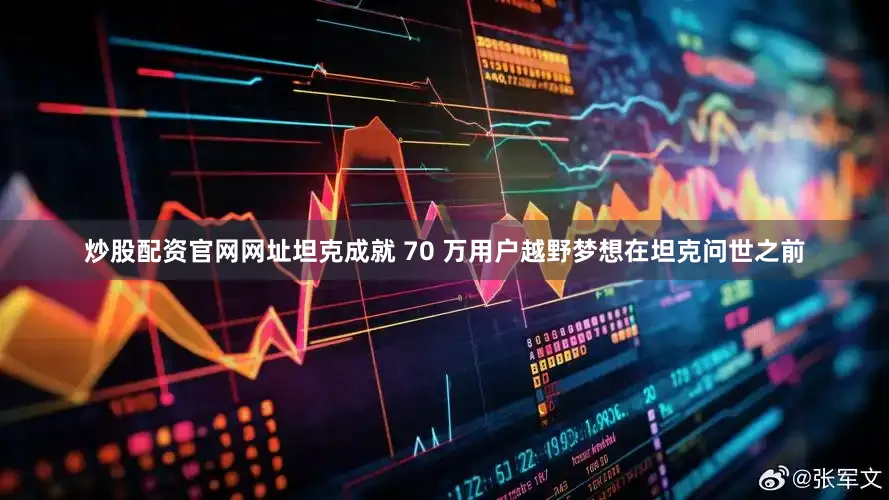 炒股配资官网网址坦克成就 70 万用户越野梦想在坦克问世之前