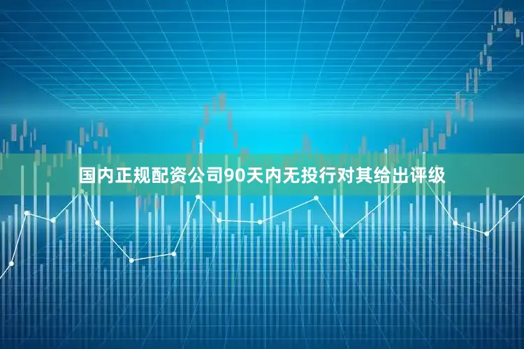 国内正规配资公司90天内无投行对其给出评级