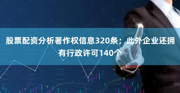 股票配资分析著作权信息320条；此外企业还拥有行政许可140个