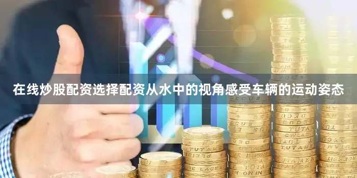 在线炒股配资选择配资从水中的视角感受车辆的运动姿态