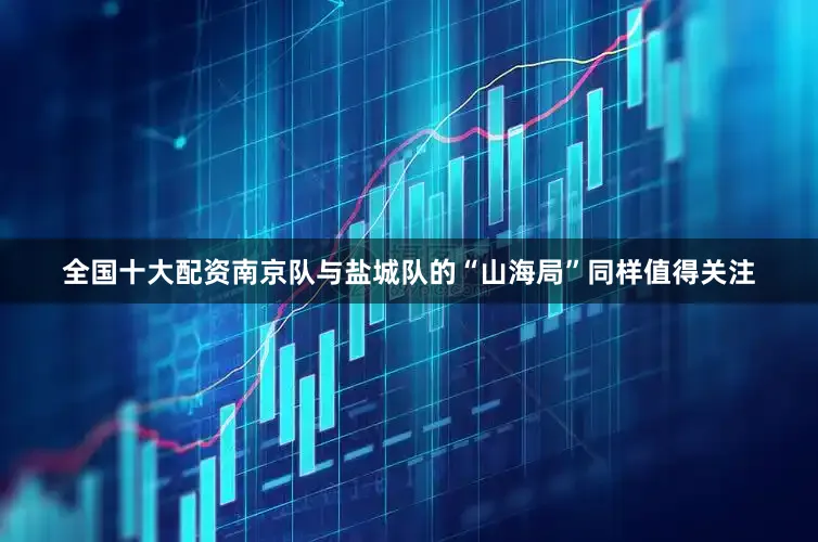 全国十大配资南京队与盐城队的“山海局”同样值得关注