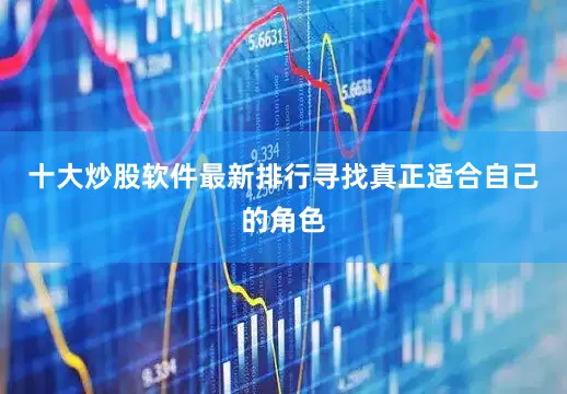 十大炒股软件最新排行寻找真正适合自己的角色