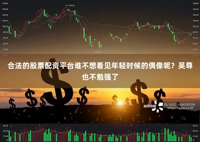 合法的股票配资平台谁不想看见年轻时候的偶像呢？吴尊也不勉强了