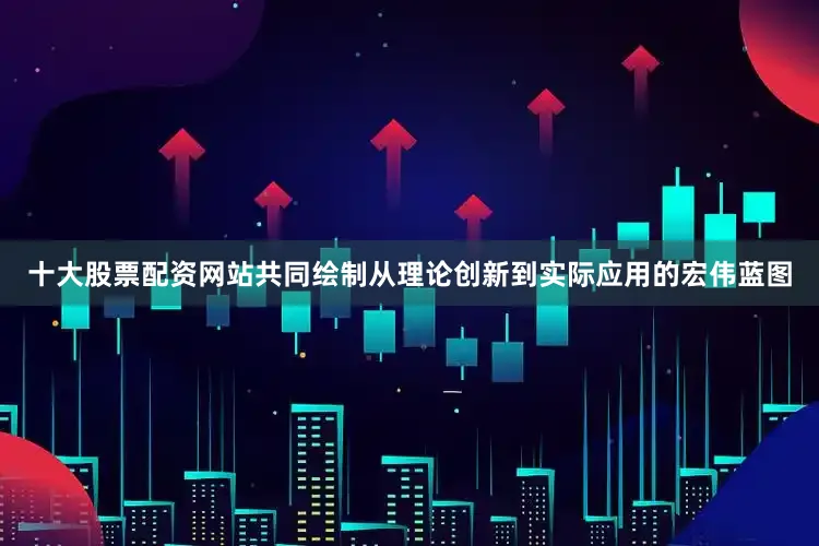 十大股票配资网站共同绘制从理论创新到实际应用的宏伟蓝图