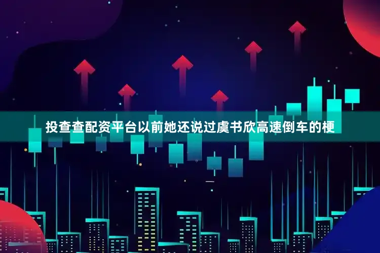 投查查配资平台以前她还说过虞书欣高速倒车的梗
