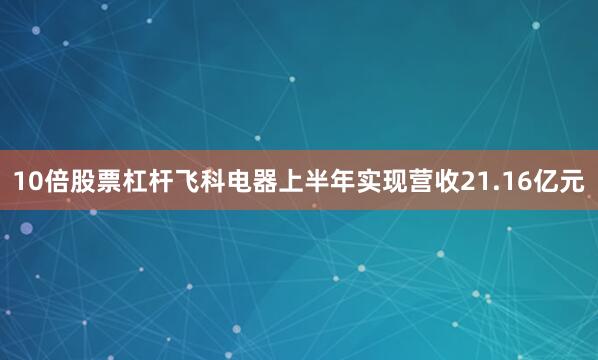 10倍股票杠杆飞科电器上半年实现营收21.16亿元