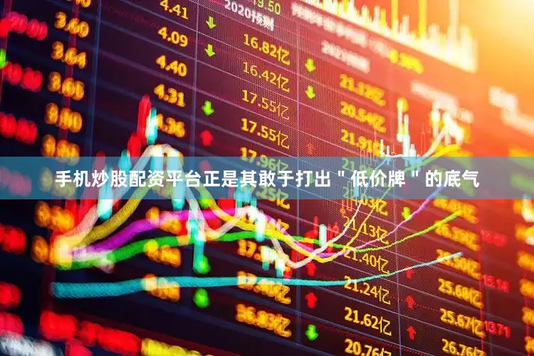 手机炒股配资平台正是其敢于打出＂低价牌＂的底气