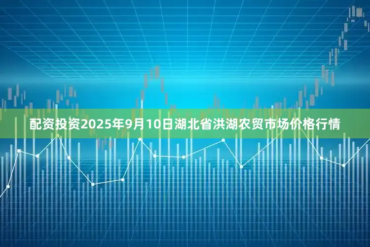 配资投资2025年9月10日湖北省洪湖农贸市场价格行情