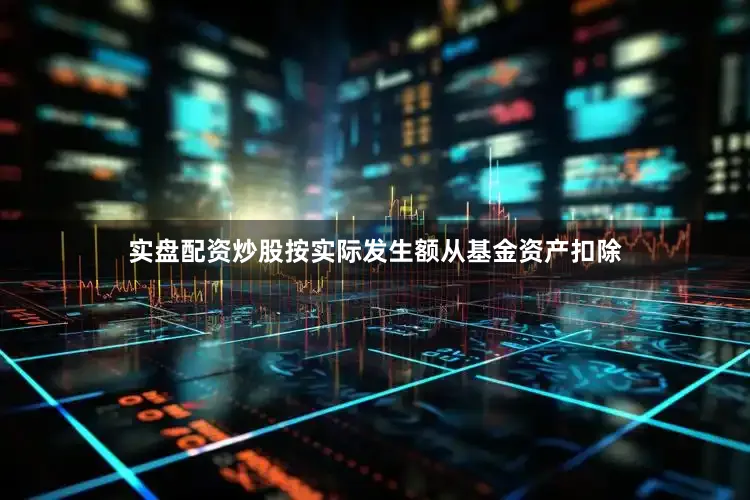 实盘配资炒股按实际发生额从基金资产扣除