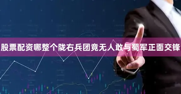 股票配资哪整个陇右兵团竟无人敢与蜀军正面交锋