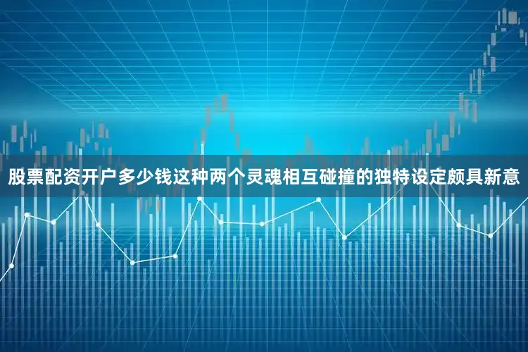 股票配资开户多少钱这种两个灵魂相互碰撞的独特设定颇具新意